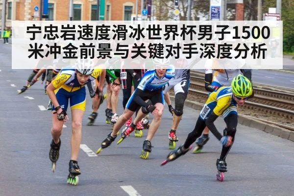 宁忠岩速度滑冰世界杯男子1500米冲金前景与关键对手深度分析