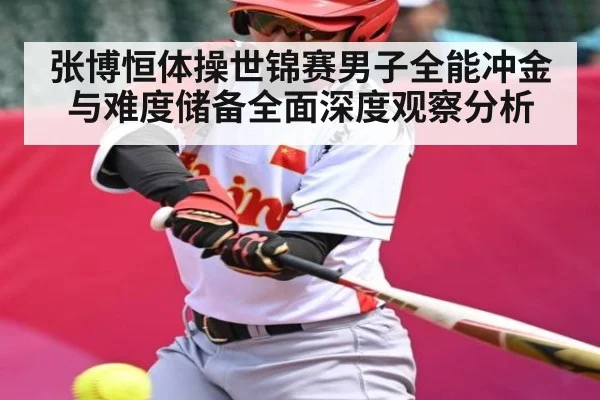 张博恒体操世锦赛男子全能冲金与难度储备全面深度观察分析