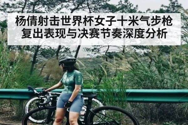 杨倩射击世界杯女子十米气步枪复出表现与决赛节奏深度分析