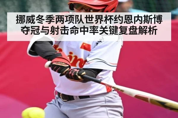 挪威冬季两项队世界杯约恩内斯博夺冠与射击命中率关键复盘解析