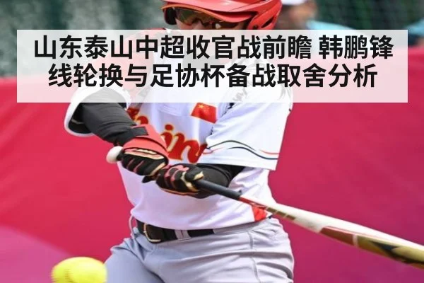 山东泰山中超收官战前瞻 韩鹏锋线轮换与足协杯备战取舍分析（c7c7）